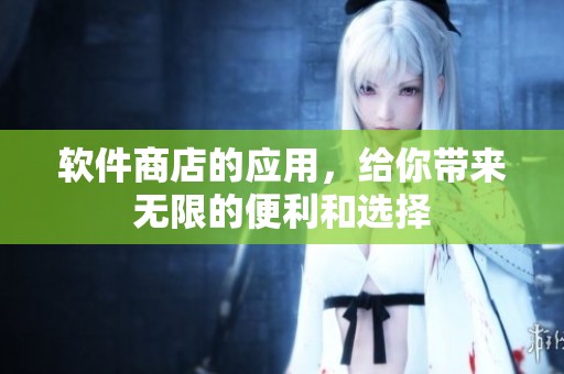 软件商店的应用，给你带来无限的便利和选择