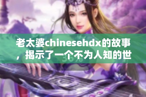 老太婆chinesehdx的故事，揭示了一个不为人知的世界与人生经历