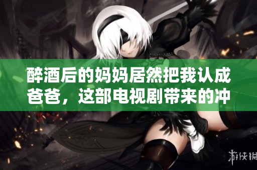 醉酒后的妈妈居然把我认成爸爸，这部电视剧带来的冲击真是让人意想不到