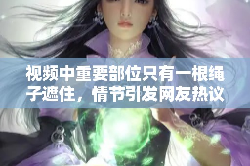 视频中重要部位只有一根绳子遮住，情节引发网友热议和讨论