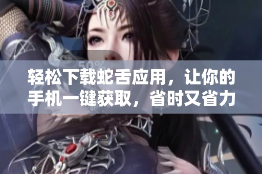 轻松下载蛇舌应用，让你的手机一键获取，省时又省力！