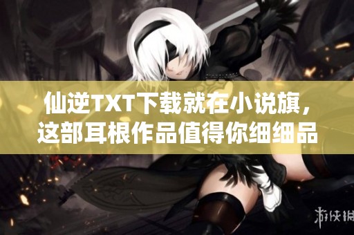 仙逆TXT下载就在小说旗，这部耳根作品值得你细细品味与探讨