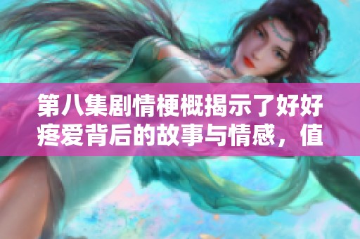 第八集剧情梗概揭示了好好疼爱背后的故事与情感，值得深思与感悟