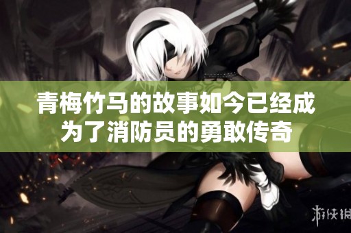 青梅竹马的故事如今已经成为了消防员的勇敢传奇