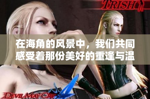 在海角的风景中，我们共同感受着那份美好的重逢与温暖。