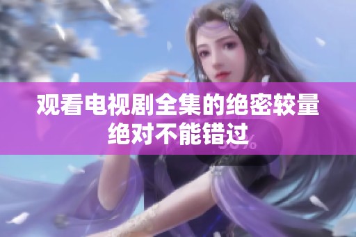 观看电视剧全集的绝密较量绝对不能错过