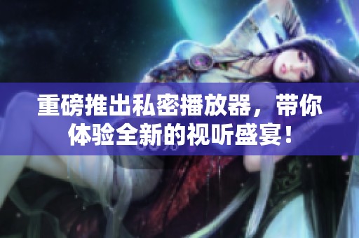 重磅推出私密播放器，带你体验全新的视听盛宴！