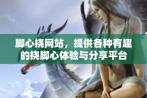 脚心挠网站，提供各种有趣的挠脚心体验与分享平台
