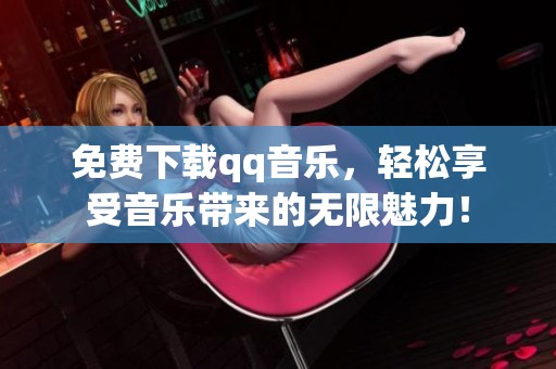 免费下载qq音乐，轻松享受音乐带来的无限魅力！