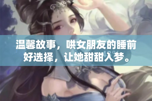 温馨故事，哄女朋友的睡前好选择，让她甜甜入梦。