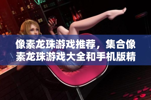像素龙珠游戏推荐，集合像素龙珠游戏大全和手机版精彩内容