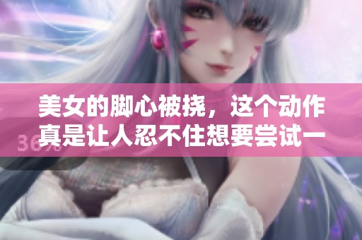 美女的脚心被挠，这个动作真是让人忍不住想要尝试一下