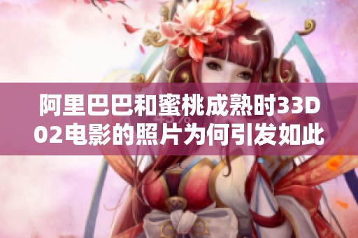 阿里巴巴和蜜桃成熟时33D02电影的照片为何引发如此广泛关注呢