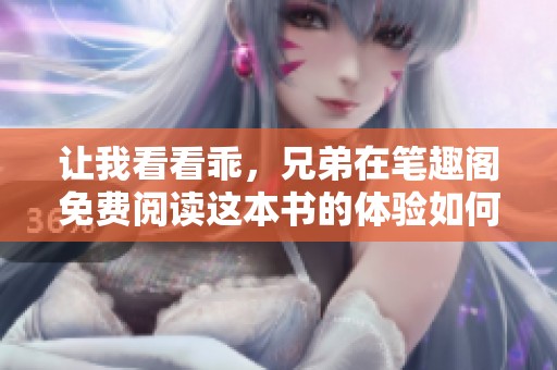 让我看看乖，兄弟在笔趣阁免费阅读这本书的体验如何