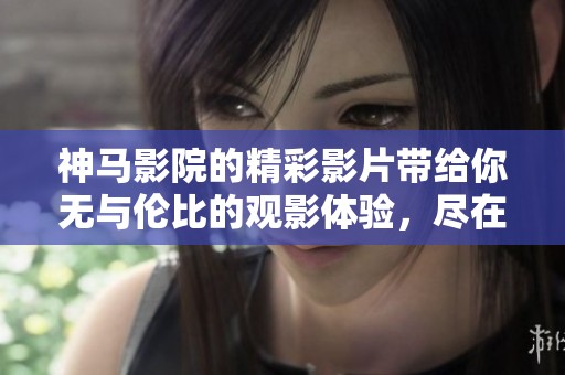 神马影院的精彩影片带给你无与伦比的观影体验，尽在此地等你来享受