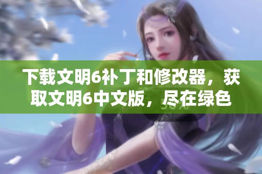 下载文明6补丁和修改器，获取文明6中文版，尽在绿色资源网