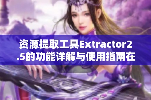 资源提取工具Extractor2.5的功能详解与使用指南在CSDN博客上发布