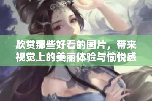 欣赏那些好看的图片，带来视觉上的美丽体验与愉悦感受