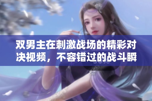 双男主在刺激战场的精彩对决视频，不容错过的战斗瞬间分享！