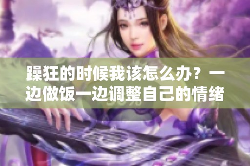 躁狂的时候我该怎么办？一边做饭一边调整自己的情绪。