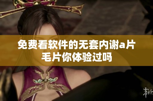 免费看软件的无套内谢****你体验过吗