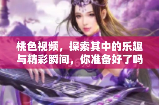 桃色视频，探索其中的乐趣与精彩瞬间，你准备好了吗？