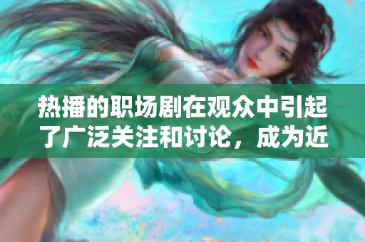 热播的职场剧在观众中引起了广泛关注和讨论，成为近期热门话题