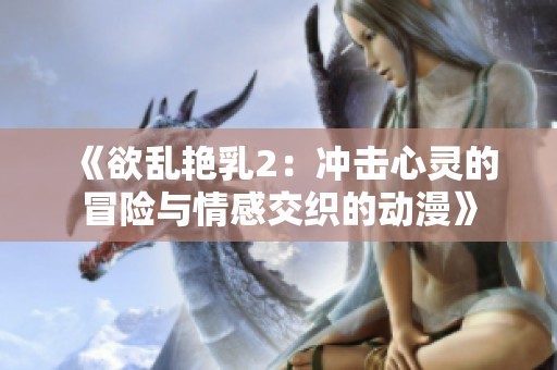 《欲乱艳乳2：冲击心灵的冒险与情感交织的动漫》