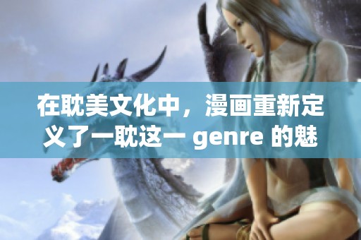 在耽美文化中，漫画重新定义了一耽这一 genre 的魅力与特质