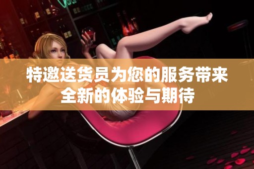 特邀送货员为您的服务带来全新的体验与期待