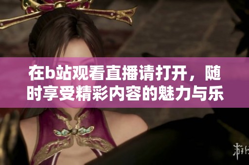 在b站观看直播请打开，随时享受精彩内容的魅力与乐趣