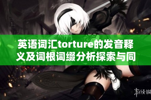 英语词汇torture的发音释义及词根词缀分析探索与同源词的深度解读