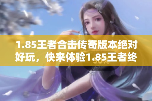 1.85王者合击传奇版本绝对好玩，快来体验1.85王者终极版本的精彩内容！