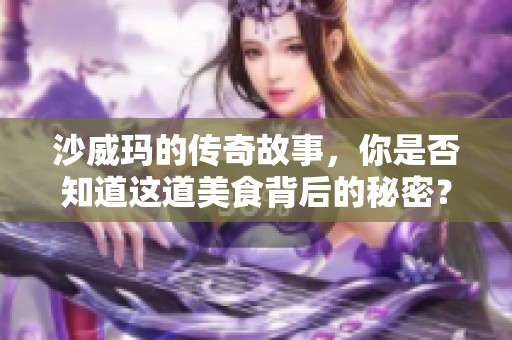 沙威玛的传奇故事，你是否知道这道美食背后的秘密？