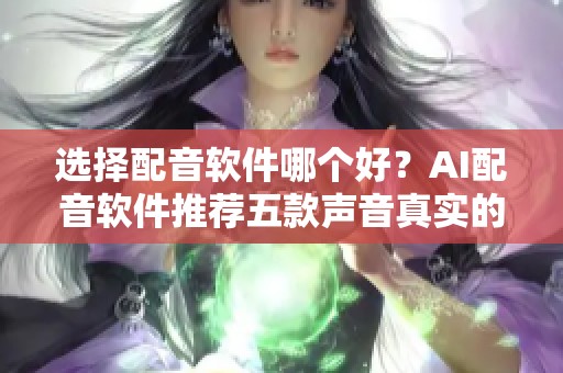 选择配音软件哪个好？AI配音软件推荐五款声音真实的好用软件！