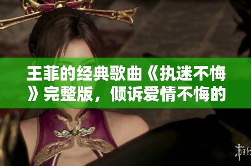 王菲的经典歌曲《执迷不悔》完整版，倾诉爱情不悔的执着心声
