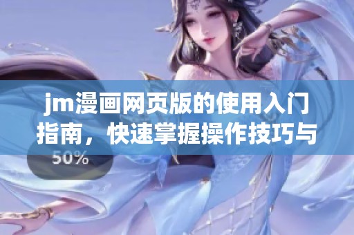 jm漫画网页版的使用入门指南，快速掌握操作技巧与基本功能