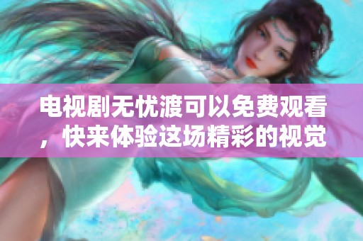 电视剧无忧渡可以免费观看，快来体验这场精彩的视觉盛宴吧