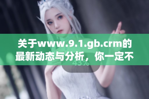 关于www.9.1.gb.crm的最新动态与分析，你一定不想错过这些重要信息