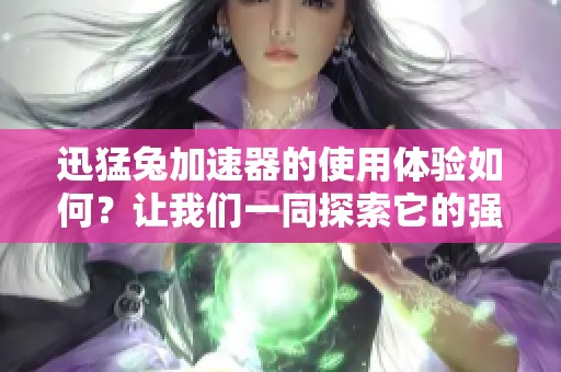 迅猛兔加速器的使用体验如何？让我们一同探索它的强大功能！