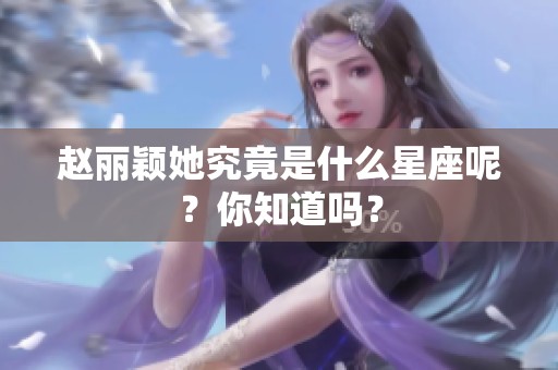 赵丽颖她究竟是什么星座呢？你知道吗？