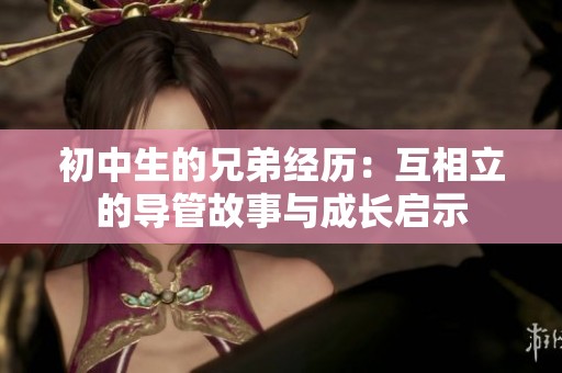 初中生的兄弟经历：互相立的导管故事与成长启示