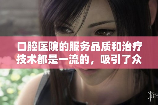 口腔医院的服务品质和治疗技术都是一流的，吸引了众多患者前来就诊。