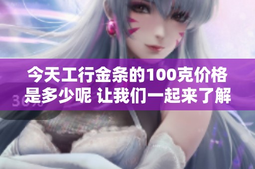 今天工行金条的100克价格是多少呢 让我们一起来了解一下吧