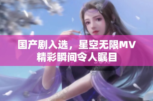 国产剧入选，星空无限MV精彩瞬间令人瞩目