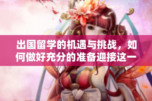 出国留学的机遇与挑战，如何做好充分的准备迎接这一重要决定