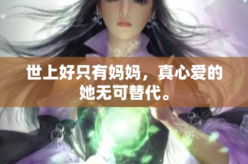 世上好只有妈妈，真心爱的她无可替代。