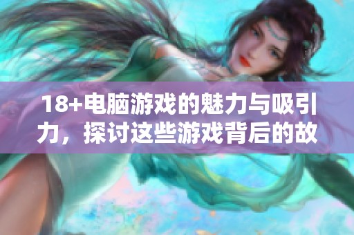 18+电脑游戏的魅力与吸引力，探讨这些游戏背后的故事与特点