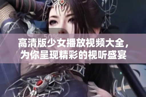 高清版少女播放视频大全，为你呈现精彩的视听盛宴