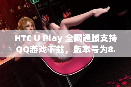 HTC U Play 全网通版支持QQ游戏下载，版本号为8.4.5并且免费提供